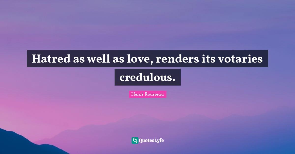 Hatred as well as love, renders its votaries credulous.