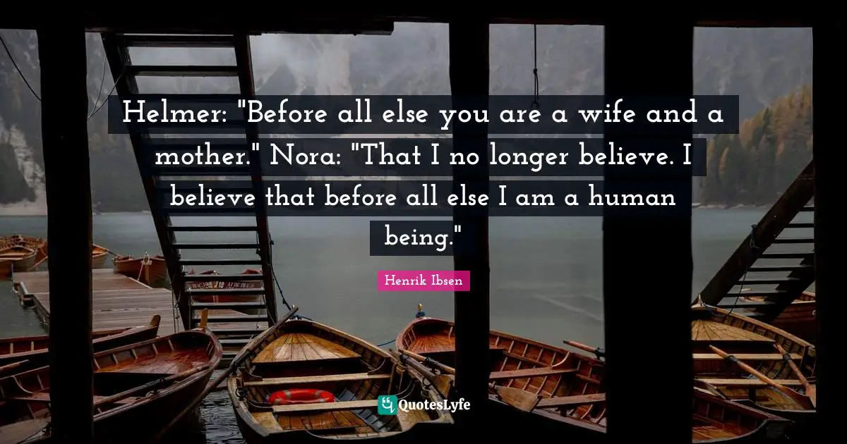 Helmer: "Before all else you are a wife and a mother." Nora: "That I no longer believe. I believe that before all else I am a human being."