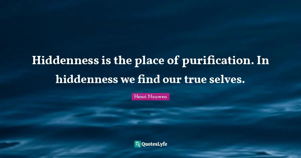 Henri Nouwen Quotes: Hiddenness is the place of purification. In hiddenness we find our true selves.