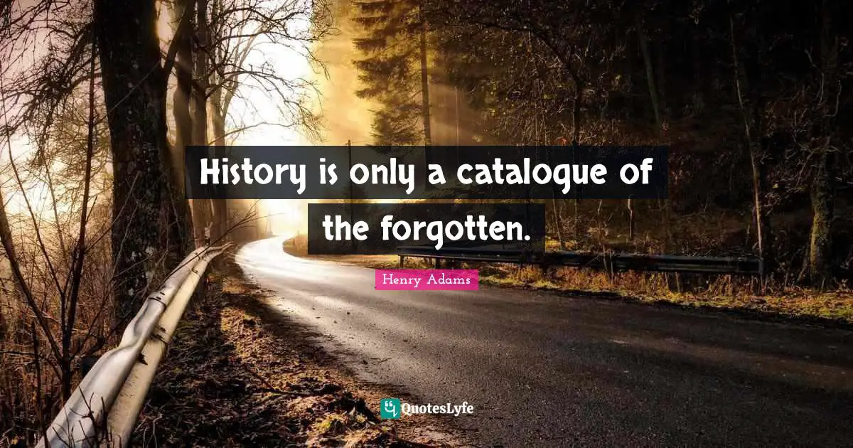 History is only a catalogue of the forgotten.