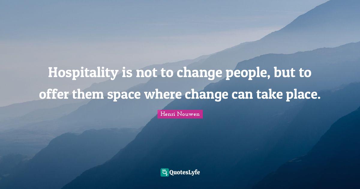 Hospitality is not to change people, but to offer them space where change can take place.