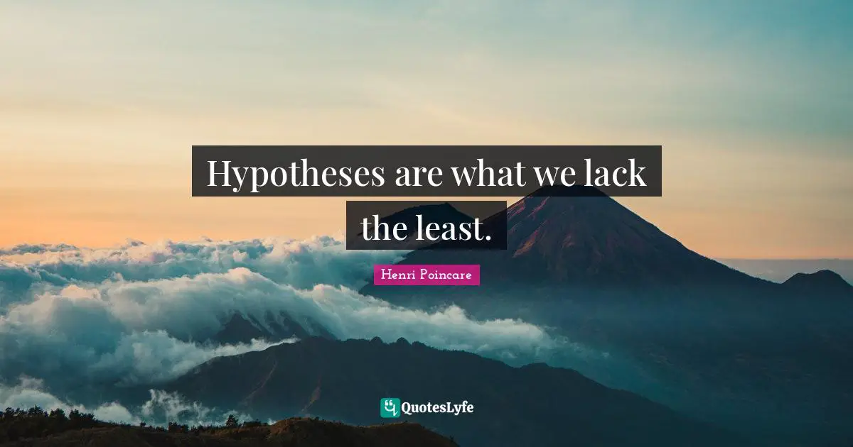 Hypotheses are what we lack the least.