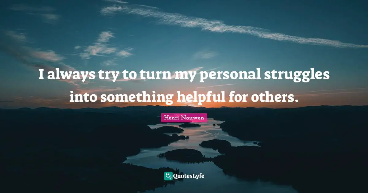 I always try to turn my personal struggles into something helpful for others.