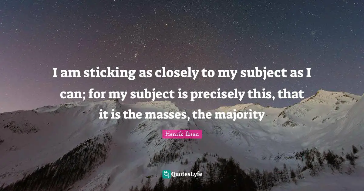 I am sticking as closely to my subject as I can; for my subject is precisely this, that it is the masses, the majority