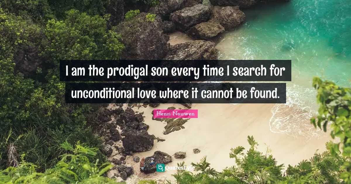 Unconditional Love Quotes: "I am the prodigal son every time I search for unconditional love where it cannot be found."