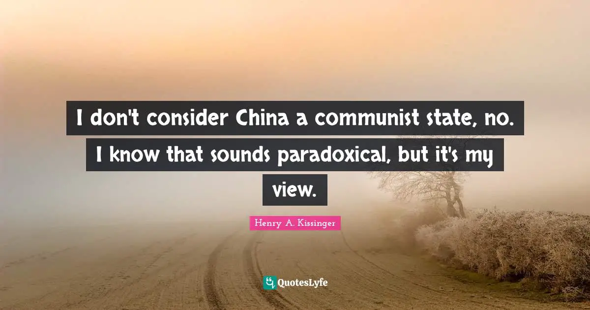 I don't consider China a communist state, no. I know that sounds paradoxical, but it's my view.