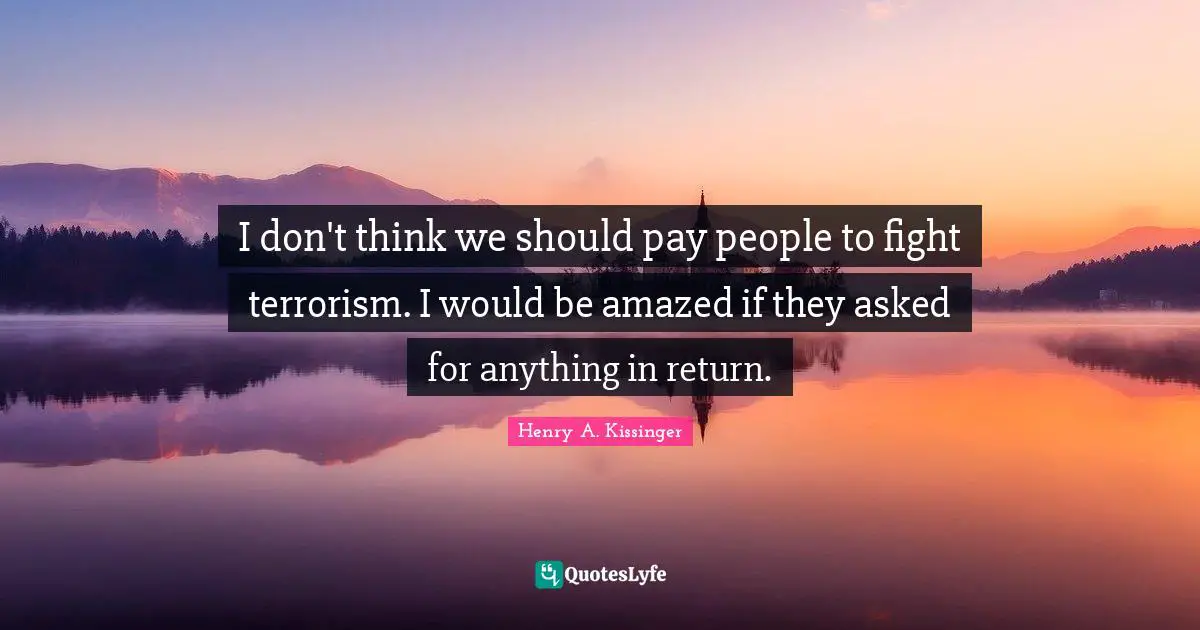 I don't think we should pay people to fight terrorism. I would be amazed if they asked for anything in return.