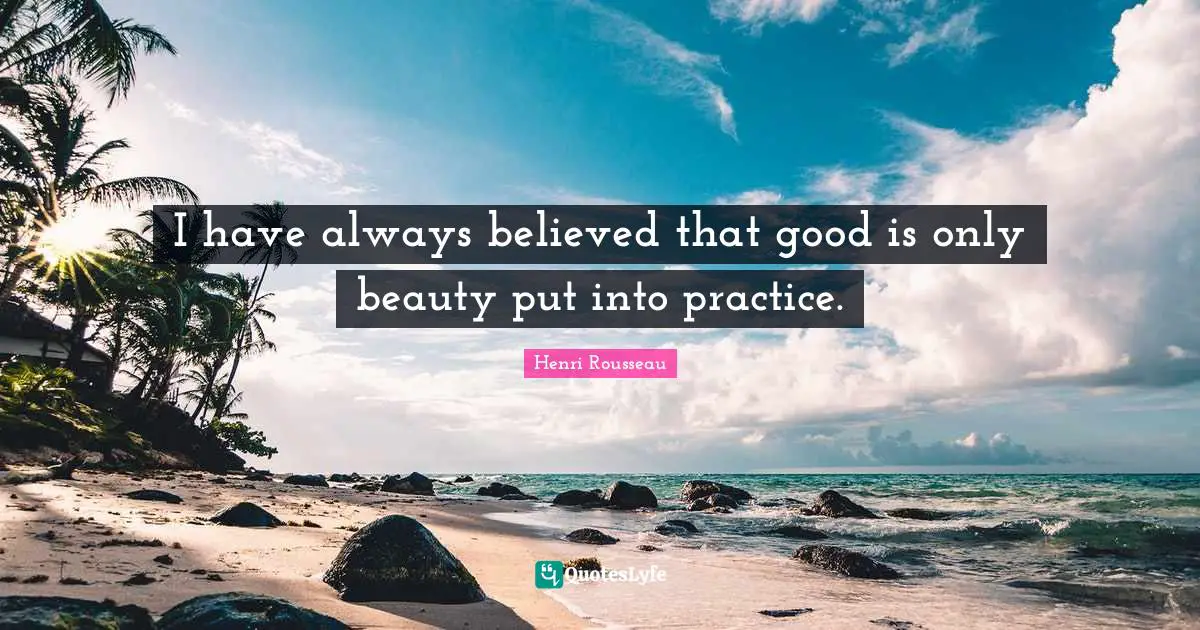 Always Believe Quotes: "I have always believed that good is only beauty put into practice."