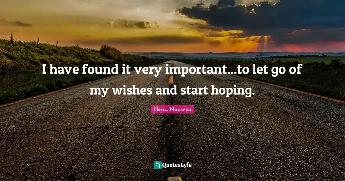 I have found it very important...to let go of my wishes and start hoping.