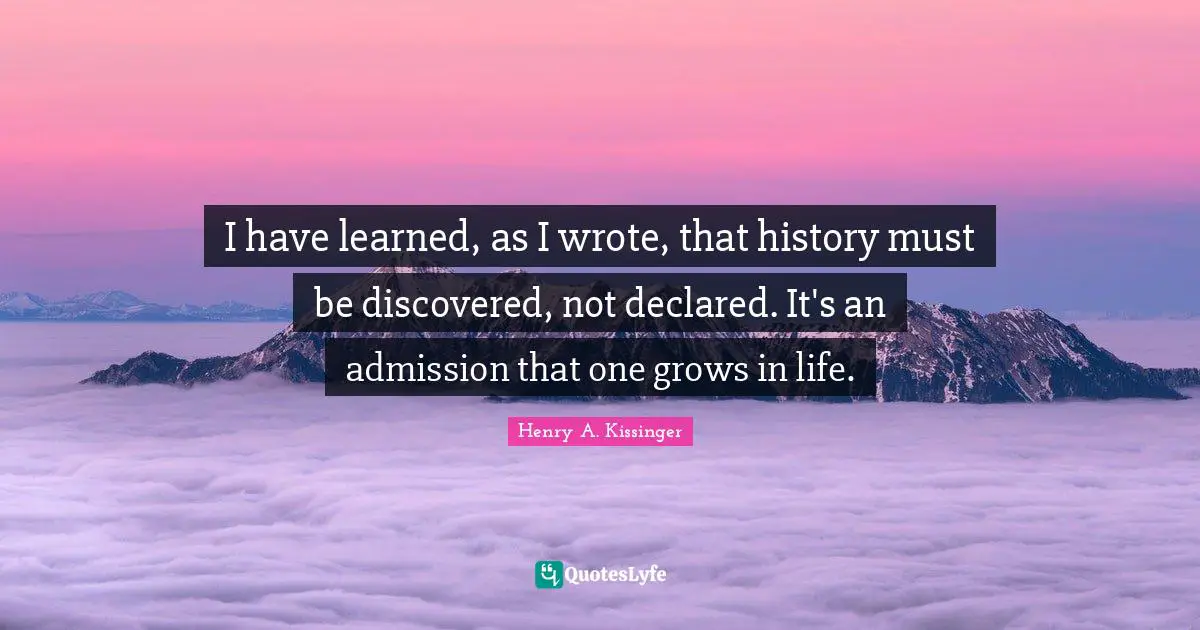 I have learned, as I wrote, that history must be discovered, not declared. It's an admission that one grows in life.