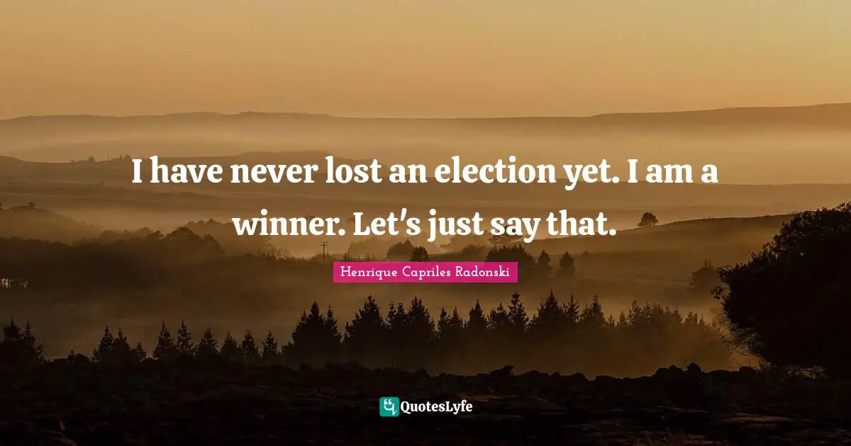 I have never lost an election yet. I am a winner. Let's just say that.