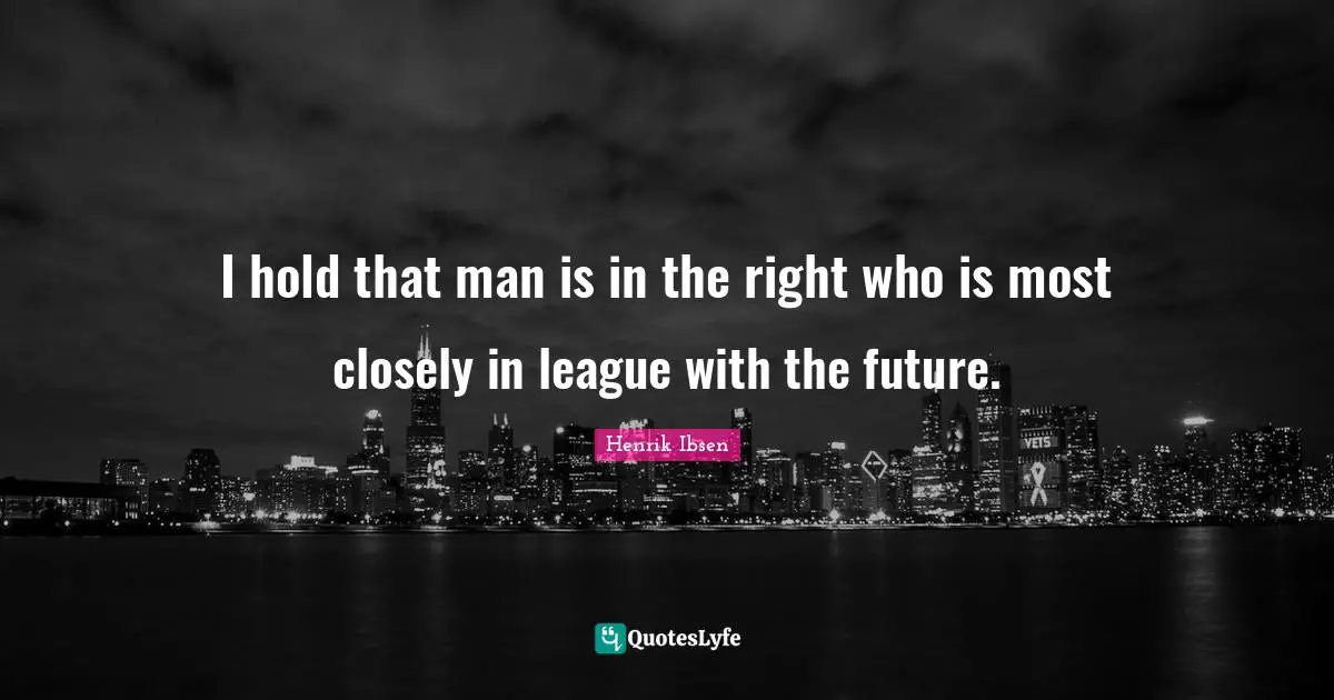 I hold that man is in the right who is most closely in league with the future.