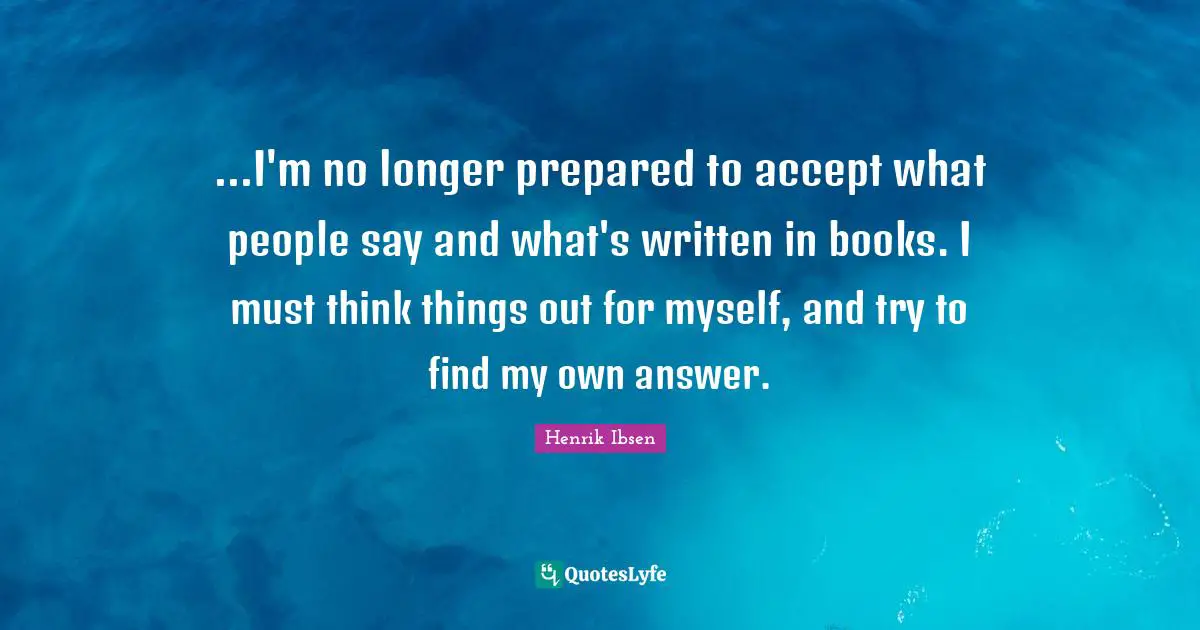 ...I'm no longer prepared to accept what people say and what's written in books. I must think things out for myself, and try to find my own answer.