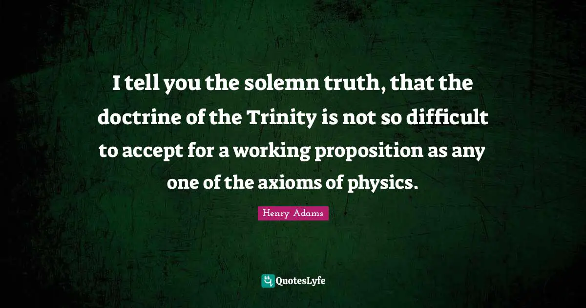 I tell you the solemn truth, that the doctrine of the Trinity is not so difficult to accept for a working proposition as any one of the axioms of physics.