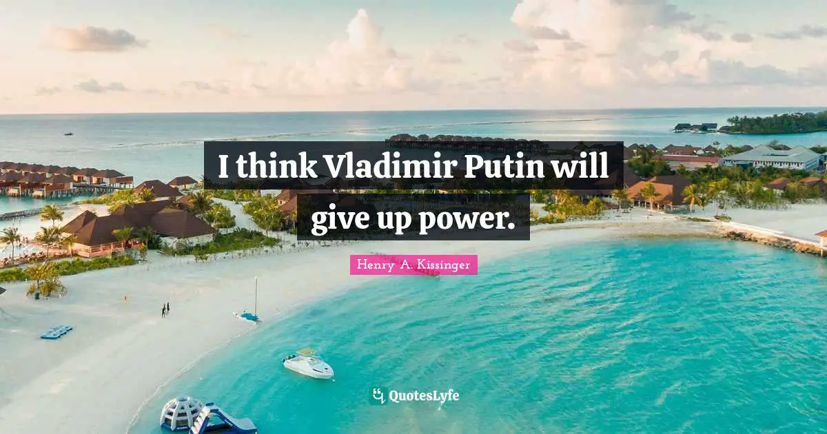 I think Vladimir Putin will give up power.