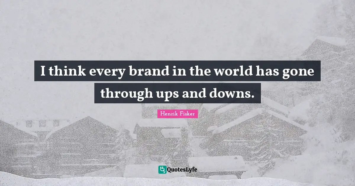 I think every brand in the world has gone through ups and downs.