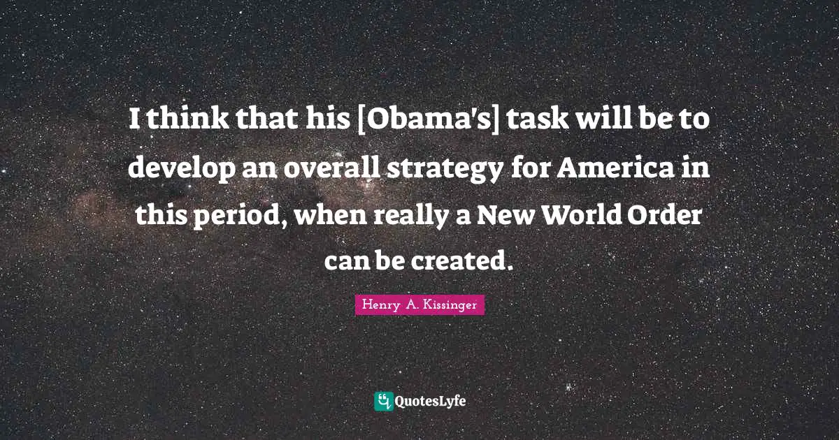 New World Order Quotes: "I think that his [Obama's] task will be to develop an overall strategy for America in this period, when really a New World Order can be created."