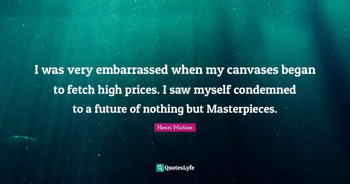 Fetch Quotes: "I was very embarrassed when my canvases began to fetch high prices. I saw myself condemned to a future of nothing but Masterpieces."