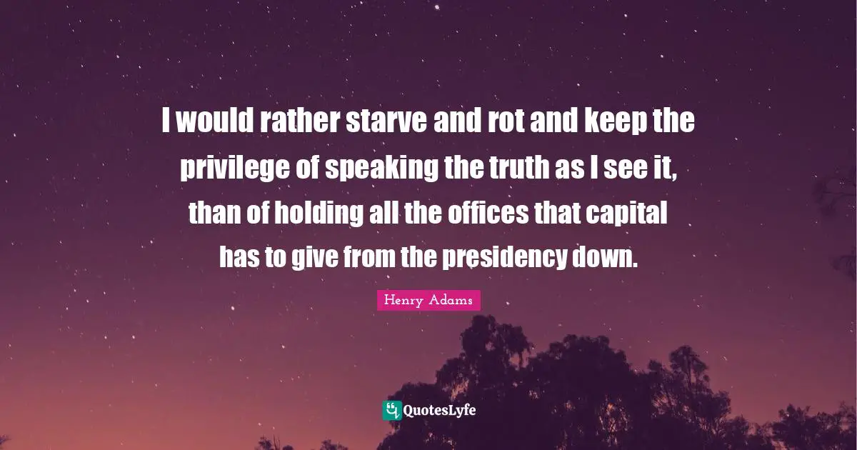 I would rather starve and rot and keep the privilege of speaking the truth as I see it, than of holding all the offices that capital has to give from the presidency down.