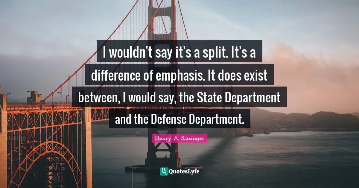 I wouldn't say it's a split. It's a difference of emphasis. It does exist between, I would say, the State Department and the Defense Department.