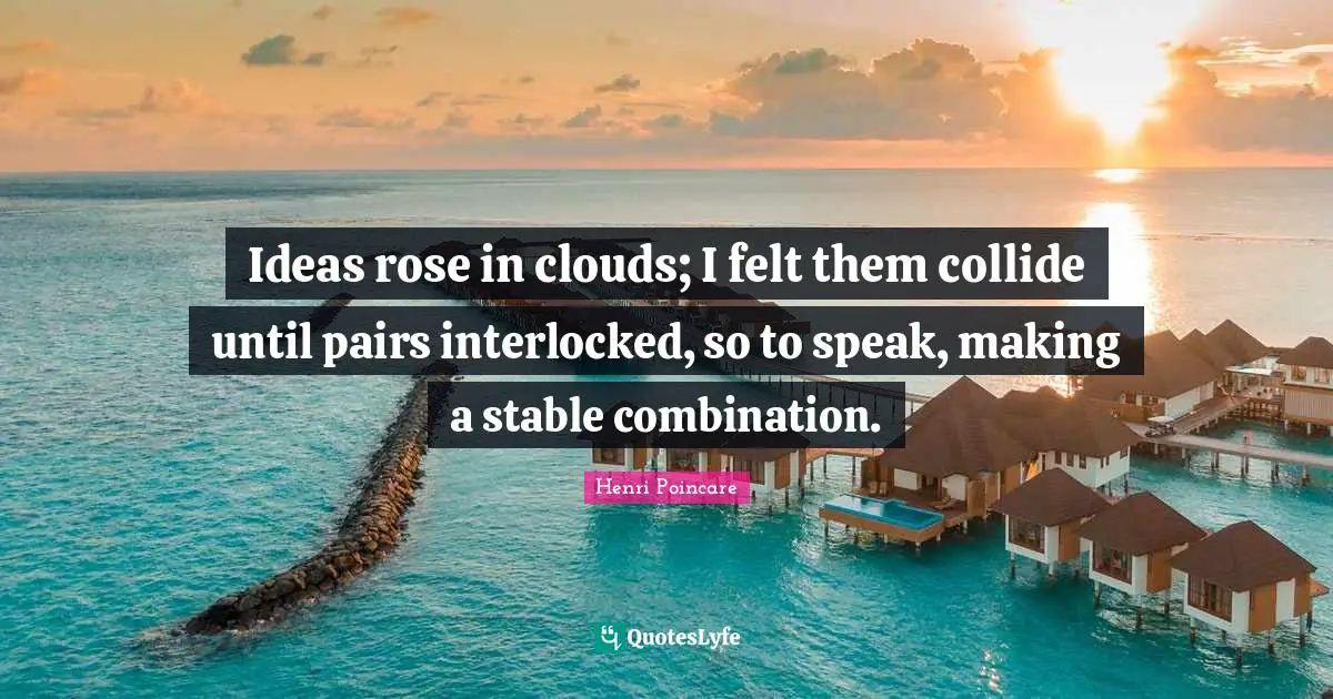 Ideas rose in clouds; I felt them collide until pairs interlocked, so to speak, making a stable combination.