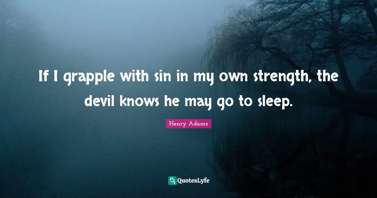 If I grapple with sin in my own strength, the devil knows he may go to sleep.