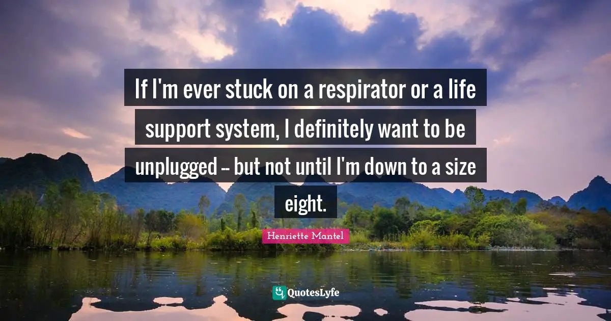 If I'm ever stuck on a respirator or a life support system, I definitely want to be unplugged -- but not until I'm down to a size eight.