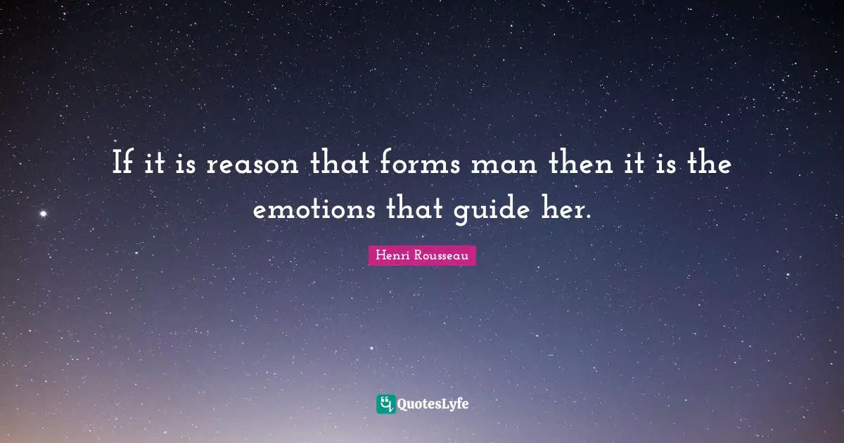 If it is reason that forms man then it is the emotions that guide her.