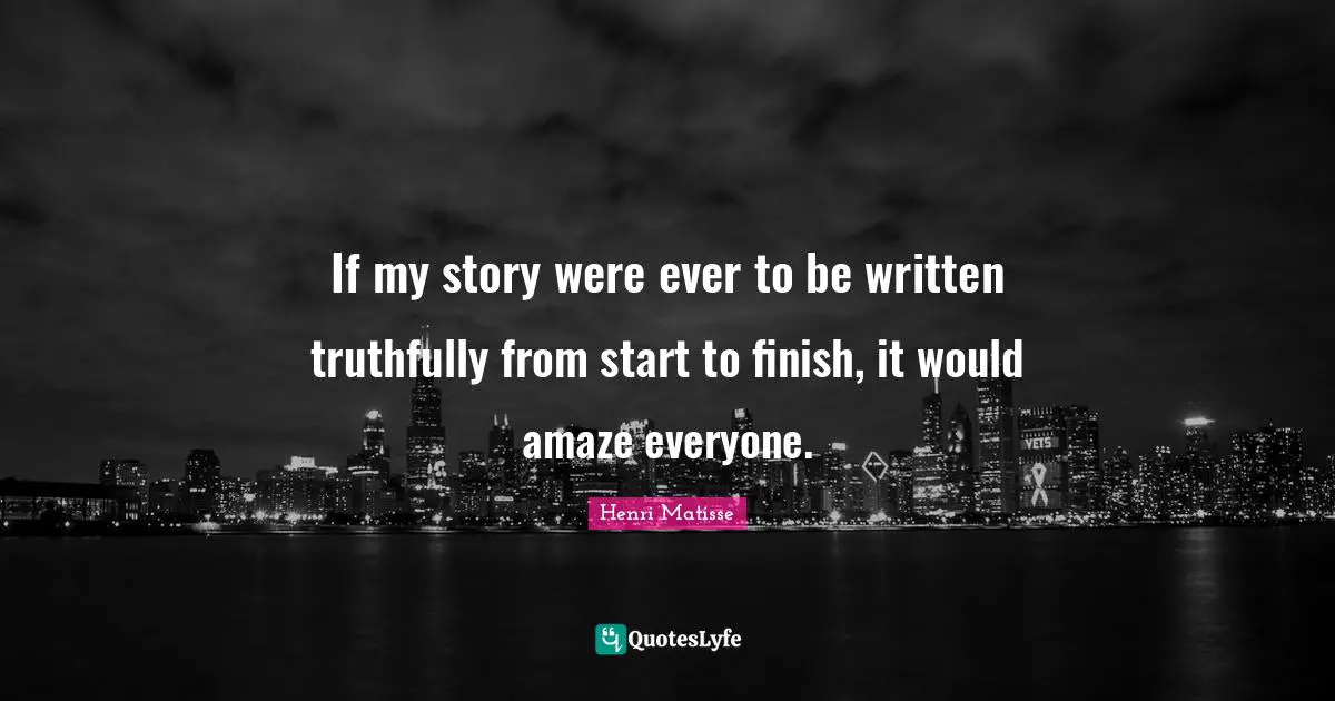 If my story were ever to be written truthfully from start to finish, it would amaze everyone.