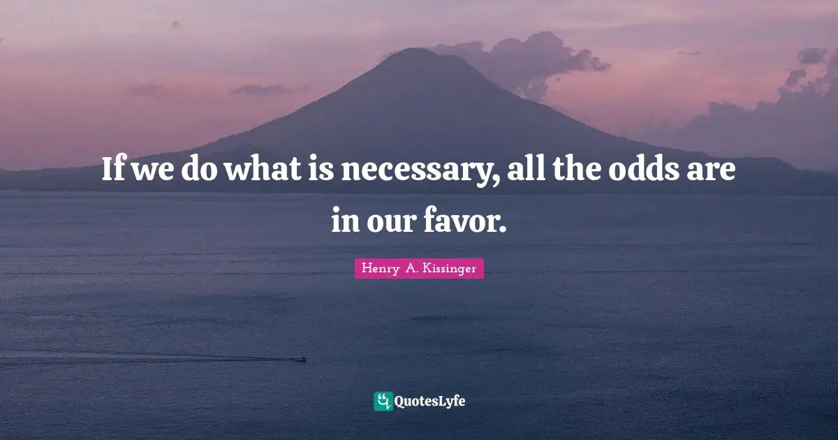 If we do what is necessary, all the odds are in our favor.