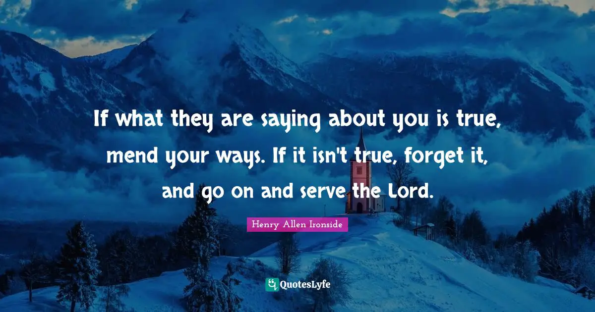 If what they are saying about you is true, mend your ways. If it isn't true, forget it, and go on and serve the Lord.