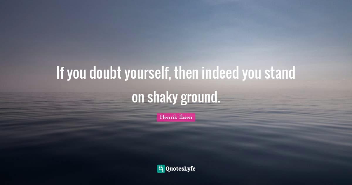Henrik Ibsen Quotes: "If you doubt yourself, then indeed you stand on shaky ground."