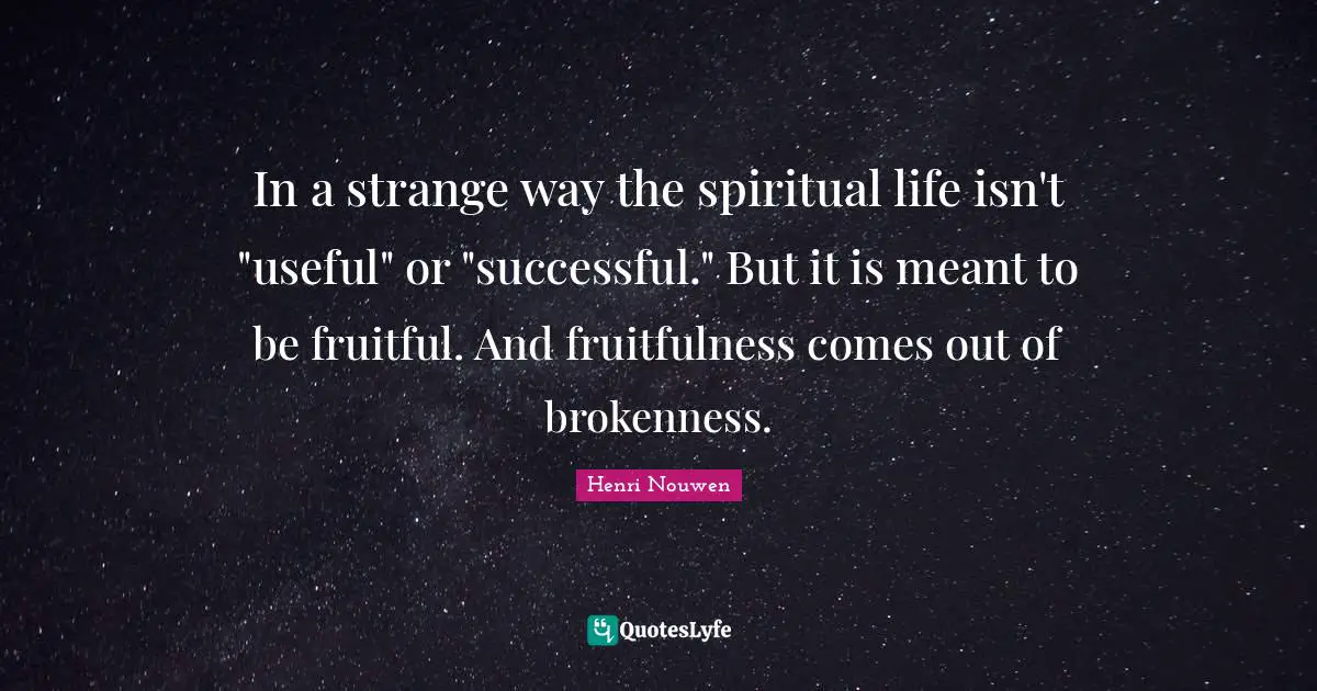 Spiritual Life Quotes: "In a strange way the spiritual life isn't "useful" or "successful." But it is meant to be fruitful. And fruitfulness comes out of brokenness."