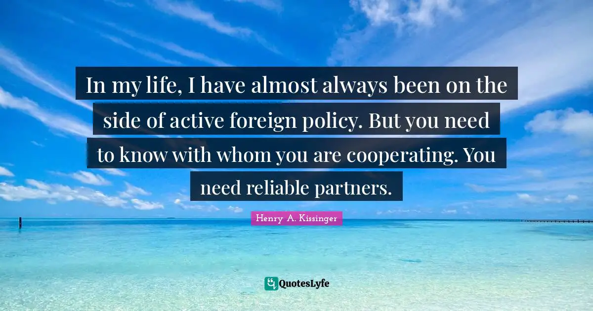 In my life, I have almost always been on the side of active foreign policy. But you need to know with whom you are cooperating. You need reliable partners.