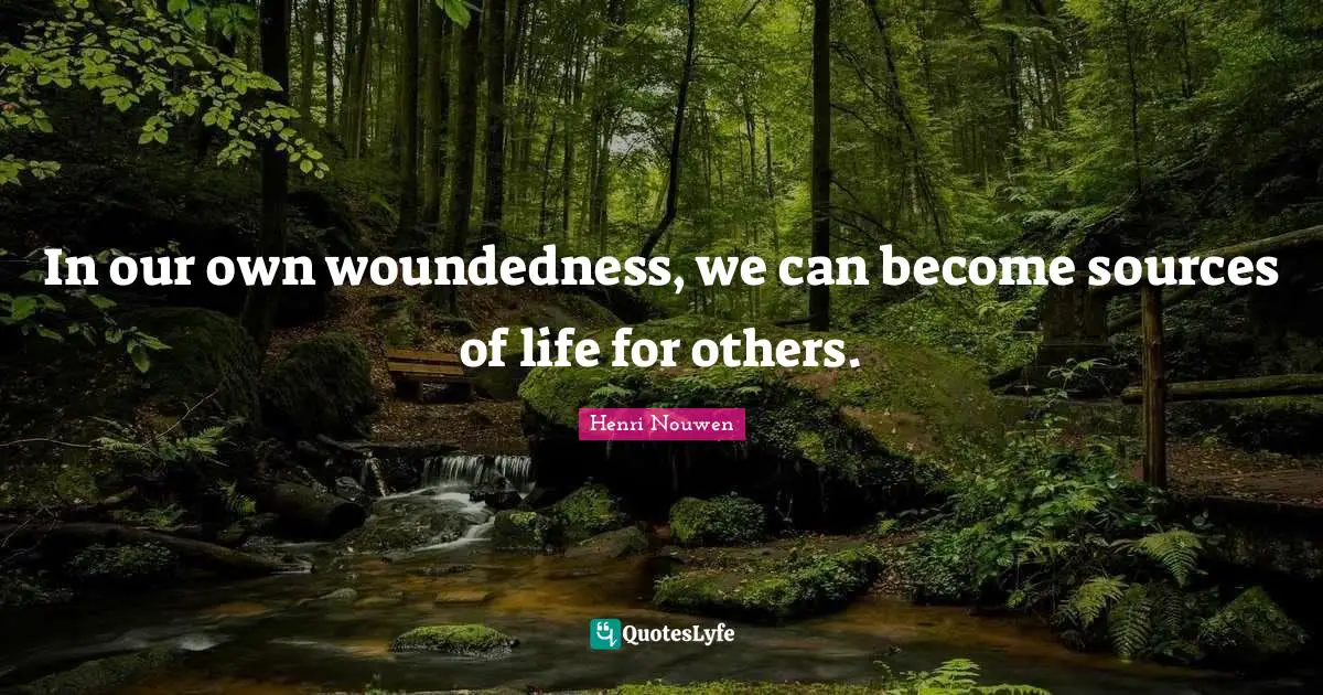 Source Of Life Quotes: "In our own woundedness, we can become sources of life for others."