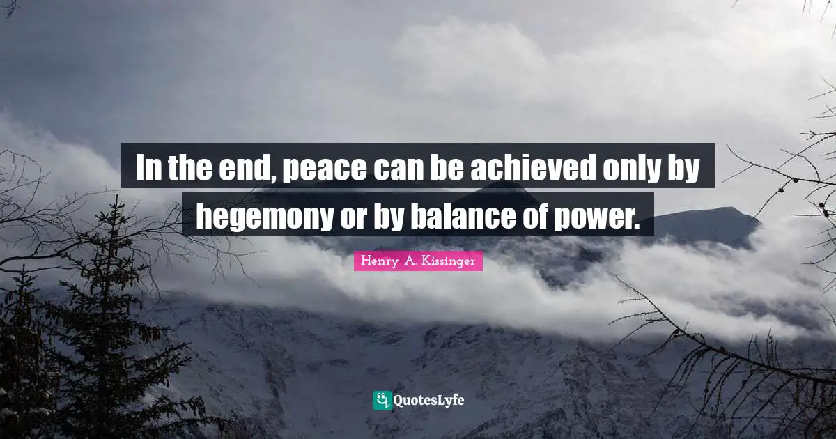 In the end, peace can be achieved only by hegemony or by balance of power.