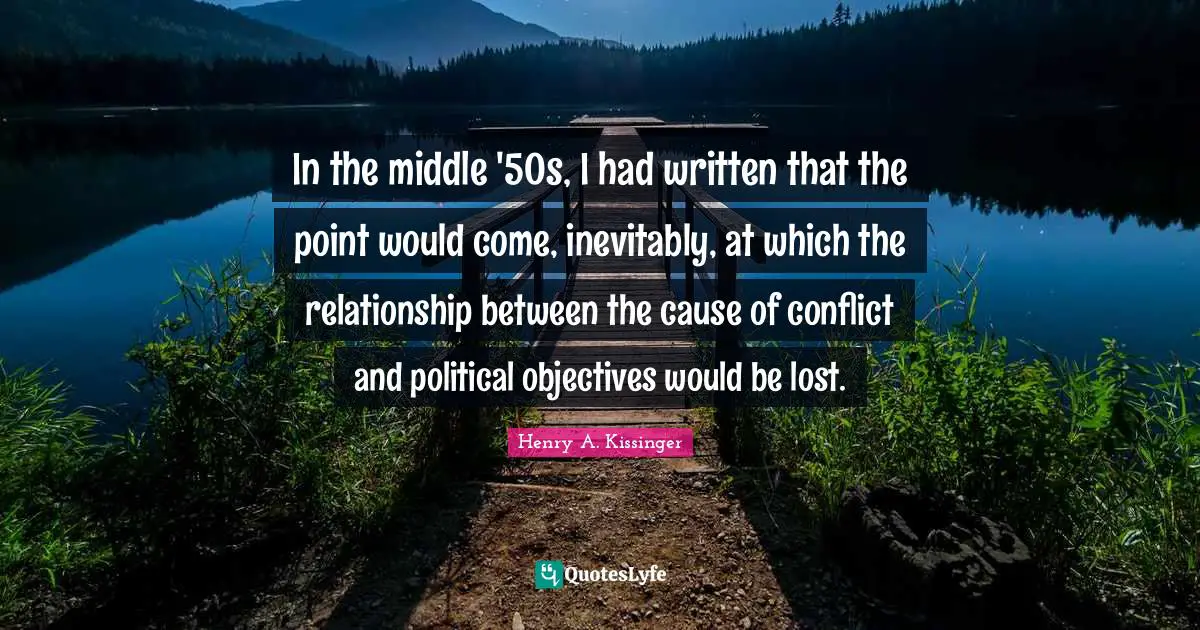 In the middle '50s, I had written that the point would come, inevitably, at which the relationship between the cause of conflict and political objectives would be lost.