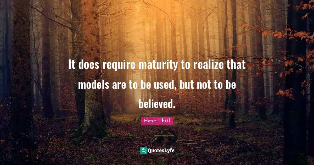 It does require maturity to realize that models are to be used, but not to be believed.
