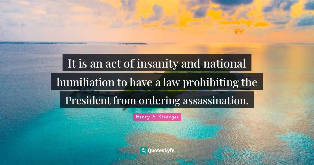It is an act of insanity and national humiliation to have a law prohibiting the President from ordering assassination.