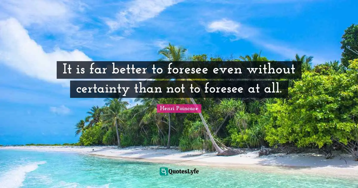 It is far better to foresee even without certainty than not to foresee at all.