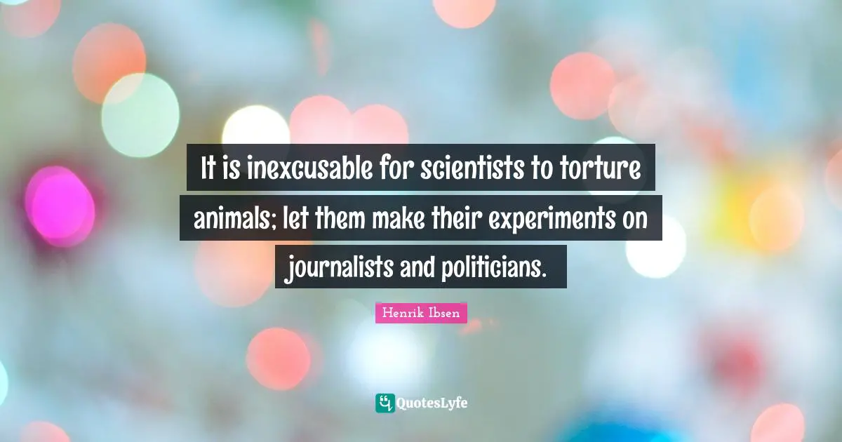 It is inexcusable for scientists to torture animals; let them make their experiments on journalists and politicians.