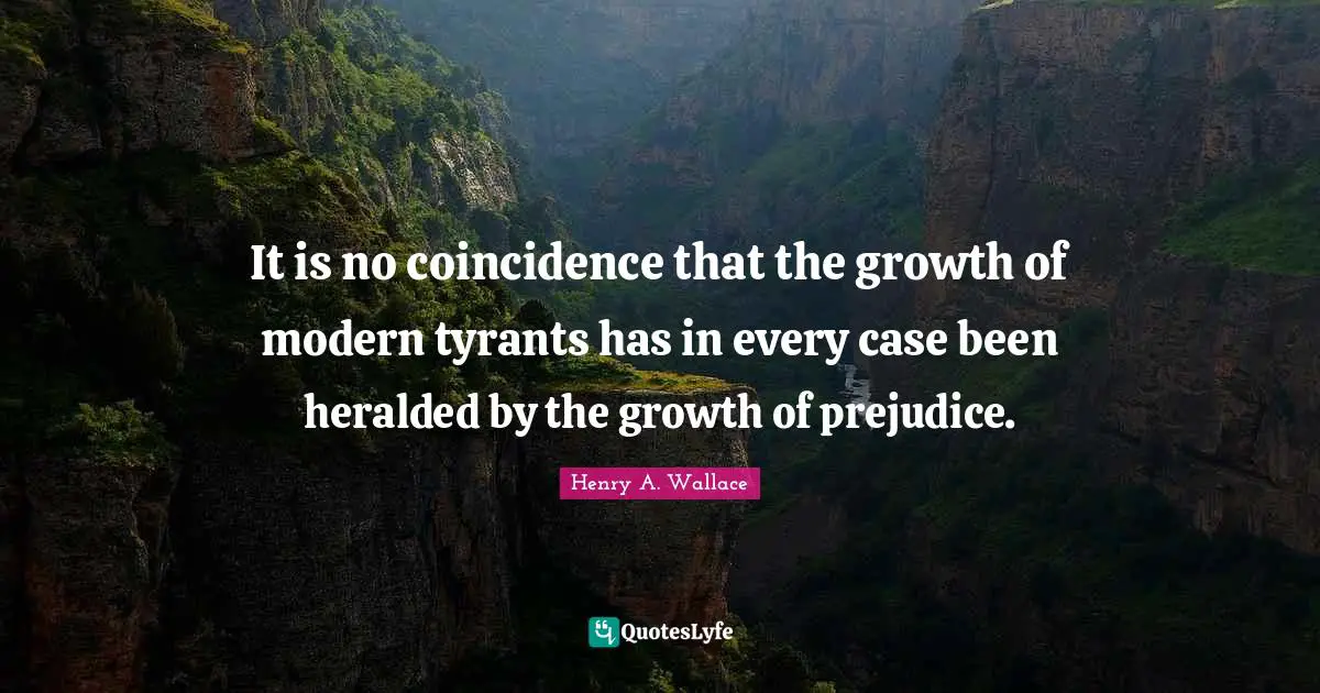Tyrants Quotes: "It is no coincidence that the growth of modern tyrants has in every case been heralded by the growth of prejudice."
