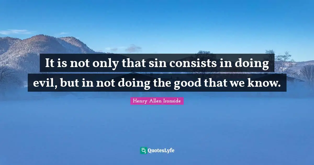 It is not only that sin consists in doing evil, but in not doing the good that we know.