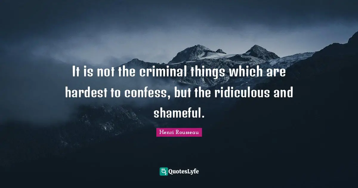 It is not the criminal things which are hardest to confess, but the ridiculous and shameful.
