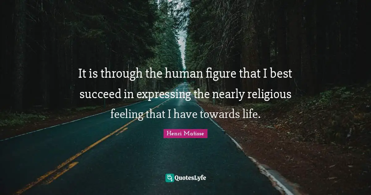 It is through the human figure that I best succeed in expressing the nearly religious feeling that I have towards life.