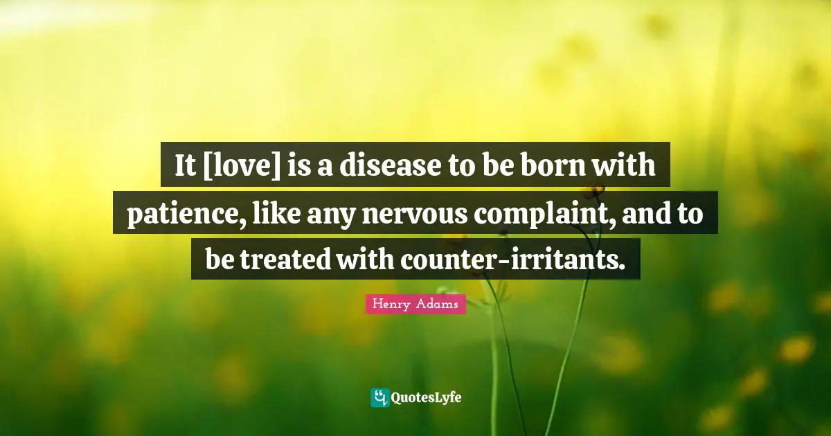 It [love] is a disease to be born with patience, like any nervous complaint, and to be treated with counter-irritants.