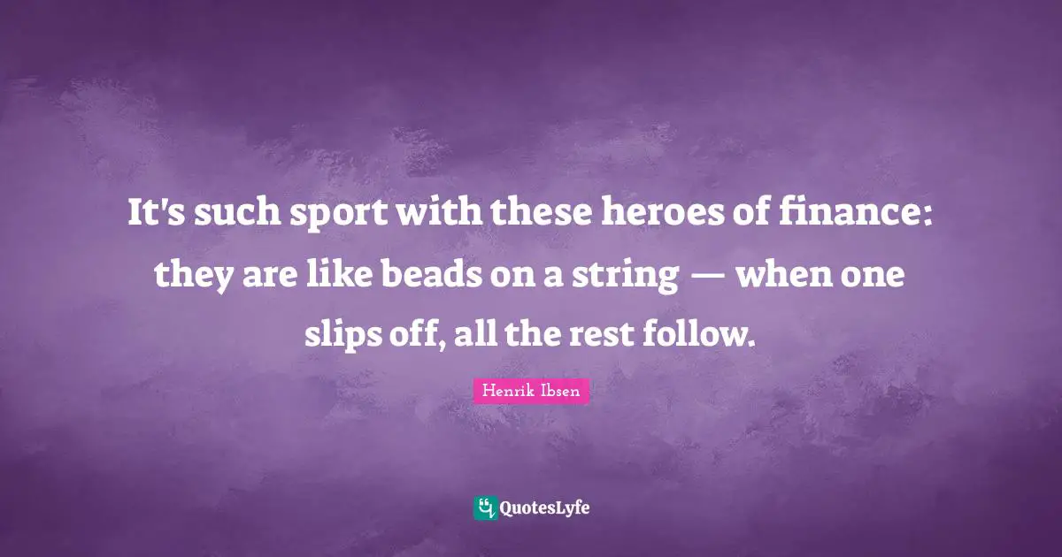 Henrik Ibsen Quotes: It's such sport with these heroes of finance: they are like beads on a string — when one slips off, all the rest follow.