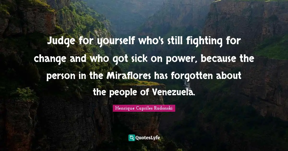 Forgotten Quotes: "Judge for yourself who's still fighting for change and who got sick on power, because the person in the Miraflores has forgotten about the people of Venezuela."
