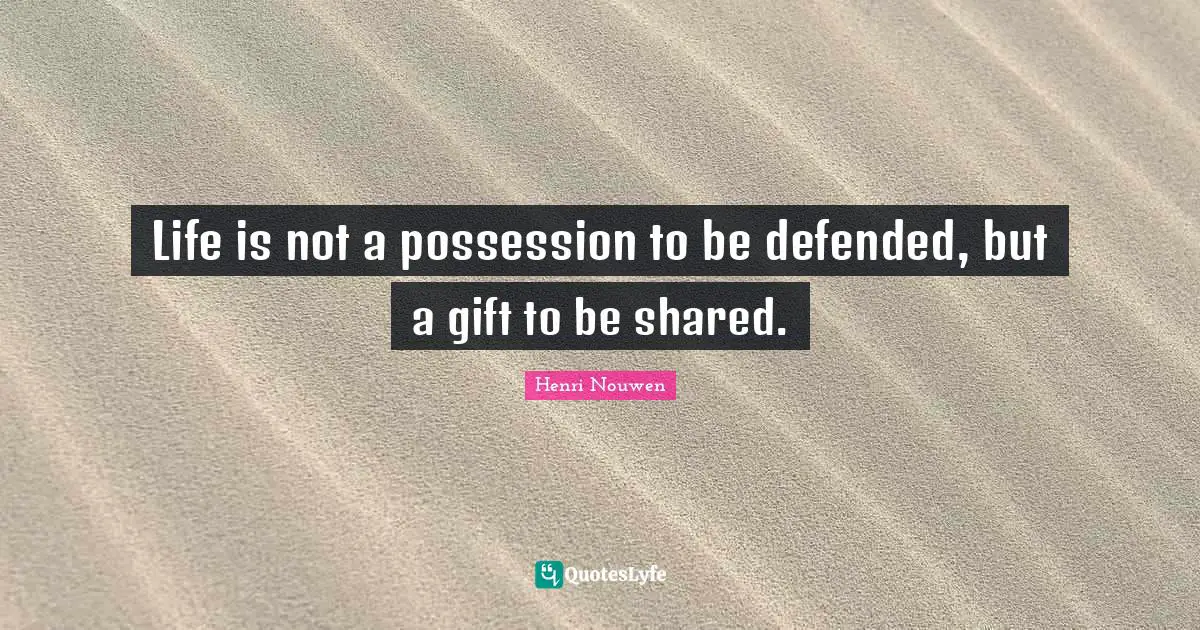 Life is not a possession to be defended, but a gift to be shared.