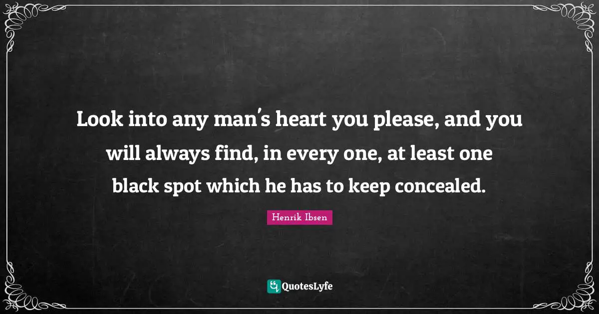 Henrik Ibsen Quotes: "Look into any man's heart you please, and you will always find, in every one, at least one black spot which he has to keep concealed."